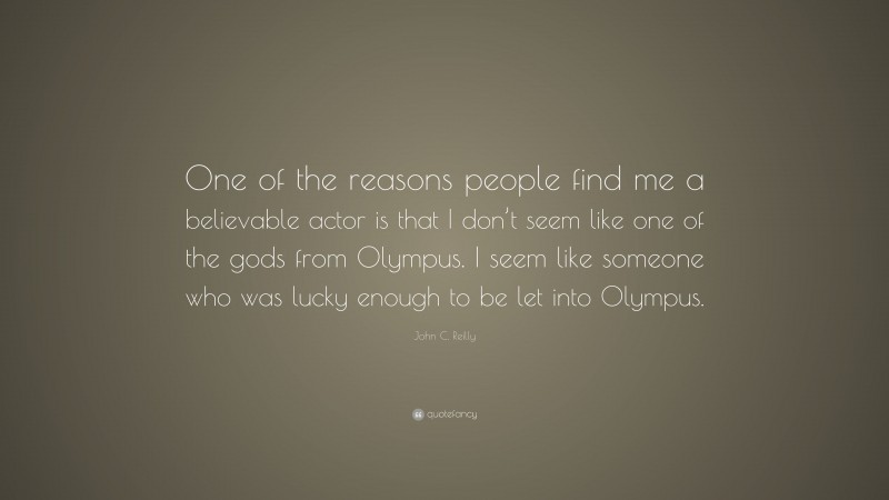 John C. Reilly Quote: “One of the reasons people find me a believable actor is that I don’t seem like one of the gods from Olympus. I seem like someone who was lucky enough to be let into Olympus.”