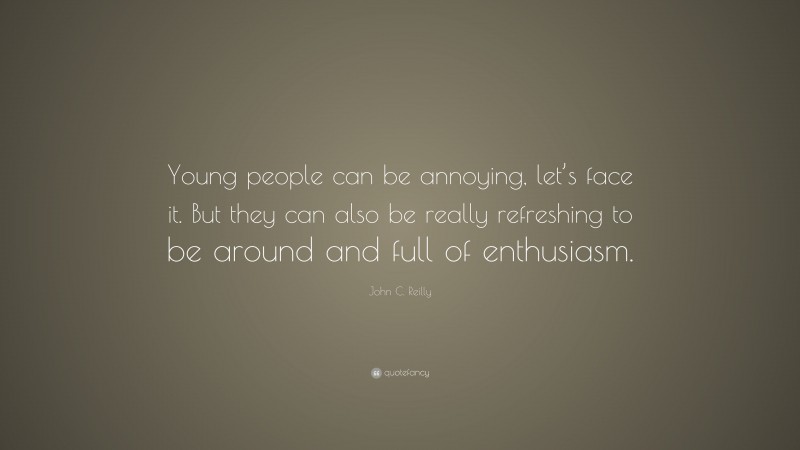 John C. Reilly Quote: “Young people can be annoying, let’s face it. But they can also be really refreshing to be around and full of enthusiasm.”