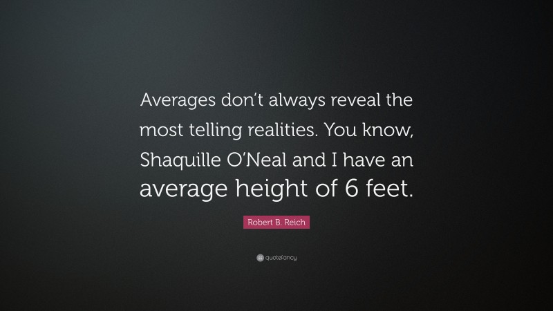 Robert B. Reich Quote: “Averages don’t always reveal the most telling realities. You know, Shaquille O’Neal and I have an average height of 6 feet.”