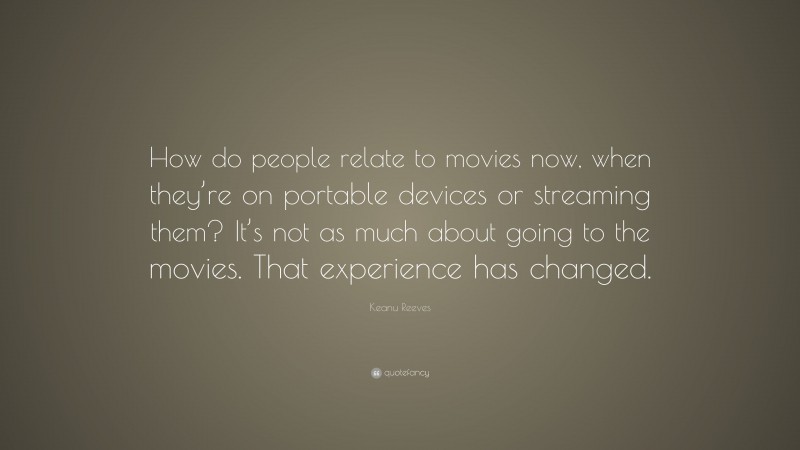 Keanu Reeves Quote: “How do people relate to movies now, when they’re on portable devices or streaming them? It’s not as much about going to the movies. That experience has changed.”