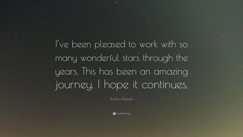 Keanu Reeves Quote: “I’ve been pleased to work with so many wonderful stars through the years. This has been an amazing journey. I hope it continues.”