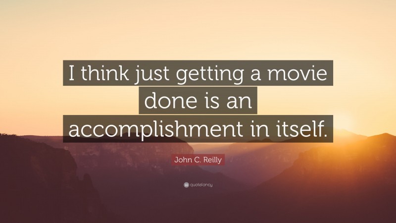John C. Reilly Quote: “I think just getting a movie done is an accomplishment in itself.”
