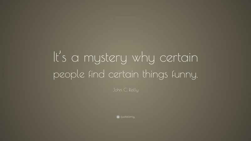 John C. Reilly Quote: “It’s a mystery why certain people find certain things funny.”