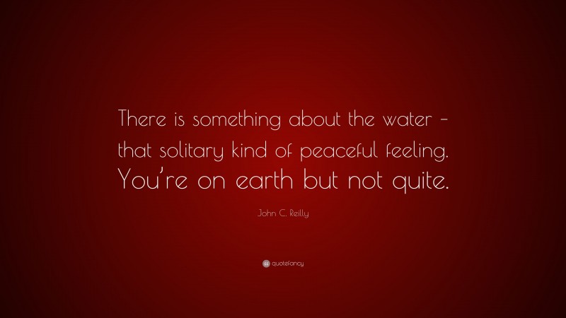 John C. Reilly Quote: “There is something about the water – that solitary kind of peaceful feeling. You’re on earth but not quite.”