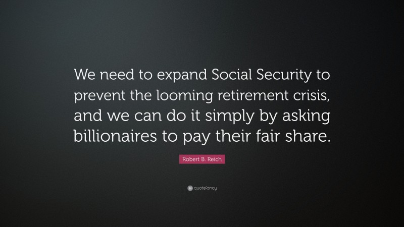 Robert B. Reich Quote: “We need to expand Social Security to prevent the looming retirement crisis, and we can do it simply by asking billionaires to pay their fair share.”