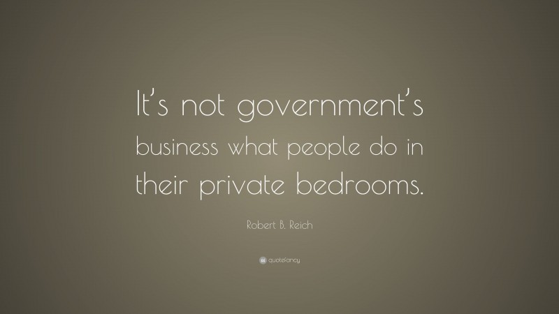 Robert B. Reich Quote: “It’s not government’s business what people do in their private bedrooms.”
