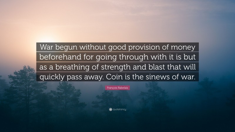 François Rabelais Quote: “War begun without good provision of money beforehand for going through with it is but as a breathing of strength and blast that will quickly pass away. Coin is the sinews of war.”