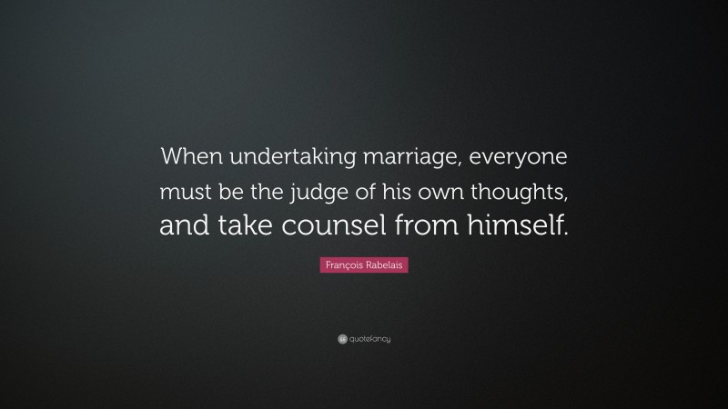 François Rabelais Quote: “When undertaking marriage, everyone must be the judge of his own thoughts, and take counsel from himself.”