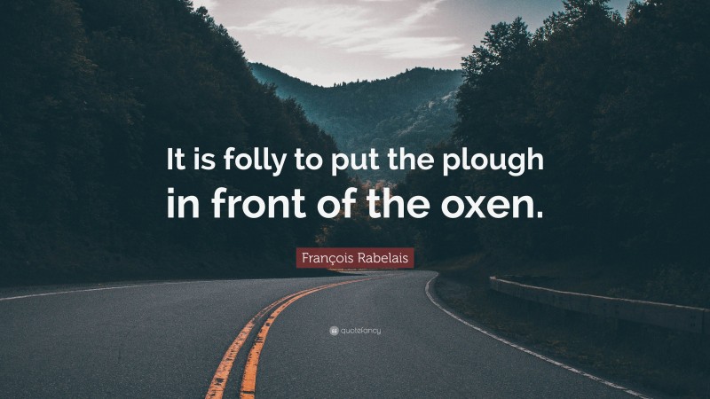 François Rabelais Quote: “It is folly to put the plough in front of the oxen.”