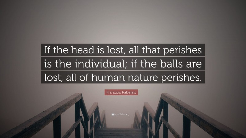François Rabelais Quote: “If the head is lost, all that perishes is the individual; if the balls are lost, all of human nature perishes.”