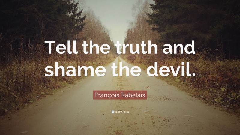 François Rabelais Quote: “Tell the truth and shame the devil.”
