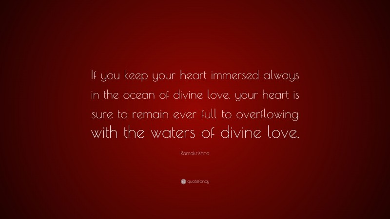 Ramakrishna Quote: “If you keep your heart immersed always in the ocean of divine love, your heart is sure to remain ever full to overflowing with the waters of divine love.”