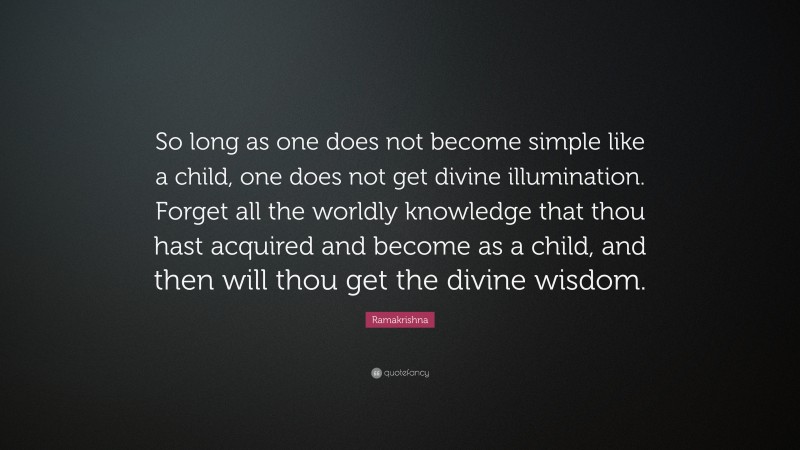 Ramakrishna Quote: “So long as one does not become simple like a child, one does not get divine illumination. Forget all the worldly knowledge that thou hast acquired and become as a child, and then will thou get the divine wisdom.”