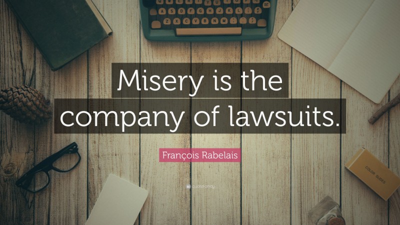 François Rabelais Quote: “Misery is the company of lawsuits.”