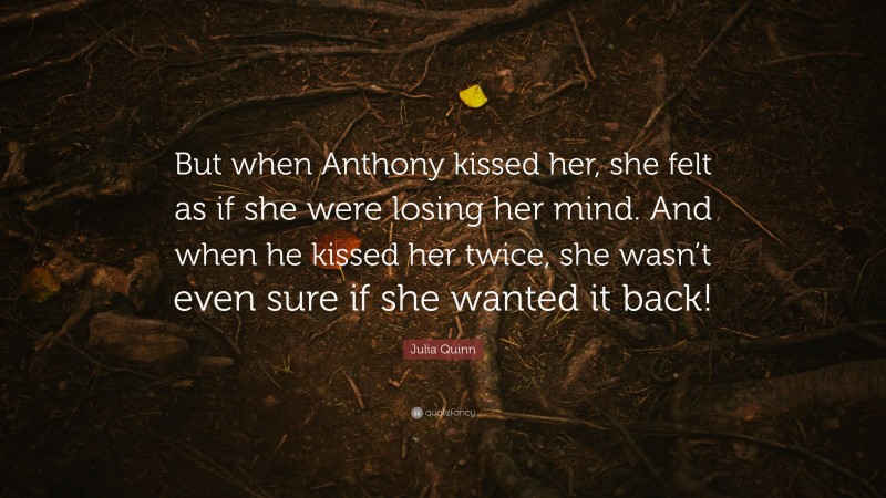 Julia Quinn Quote: “But when Anthony kissed her, she felt as if she were losing her mind. And when he kissed her twice, she wasn’t even sure if she wanted it back!”