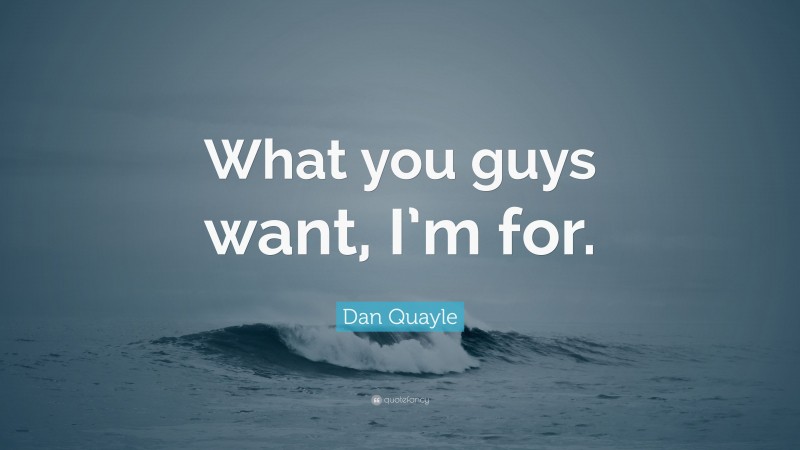 Dan Quayle Quote: “What you guys want, I’m for.”