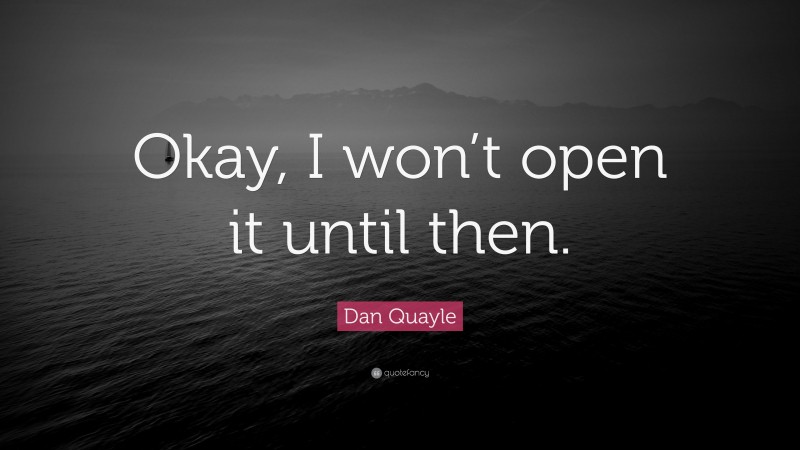 Dan Quayle Quote: “Okay, I won’t open it until then.”