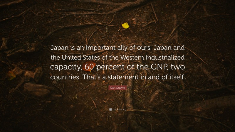 Dan Quayle Quote: “Japan is an important ally of ours. Japan and the United States of the Western industrialized capacity, 60 percent of the GNP, two countries. That’s a statement in and of itself.”