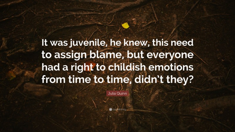 Julia Quinn Quote: “It was juvenile, he knew, this need to assign blame, but everyone had a right to childish emotions from time to time, didn’t they?”