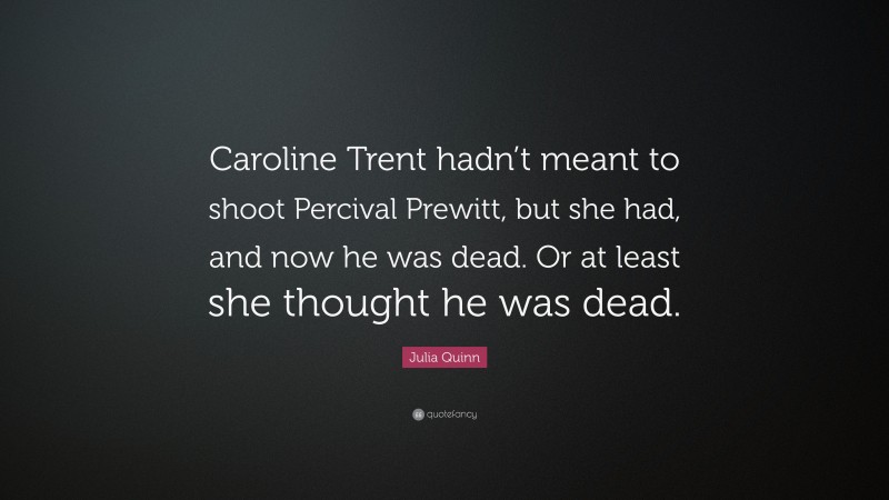 Julia Quinn Quote: “Caroline Trent hadn’t meant to shoot Percival Prewitt, but she had, and now he was dead. Or at least she thought he was dead.”