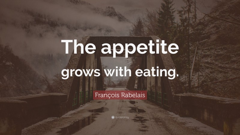François Rabelais Quote: “The appetite grows with eating.”