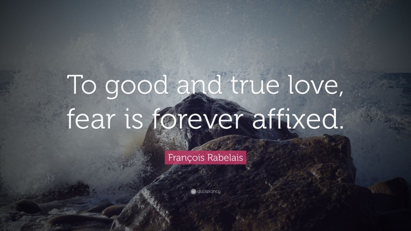 François Rabelais Quote: “To good and true love, fear is forever affixed.”