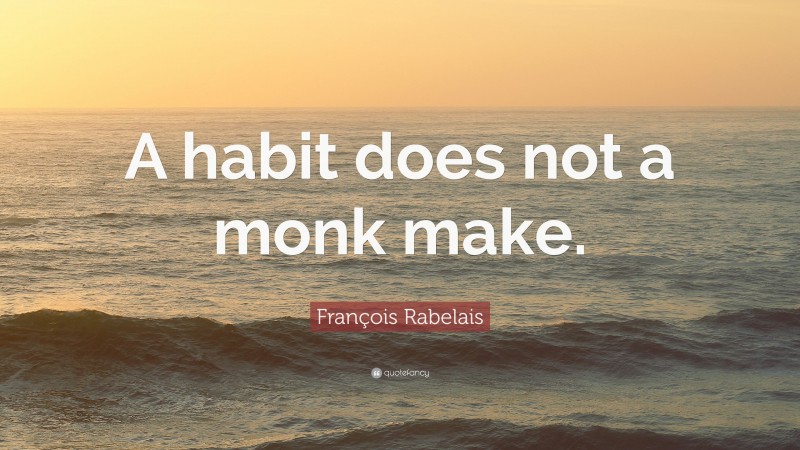 François Rabelais Quote: “A habit does not a monk make.”