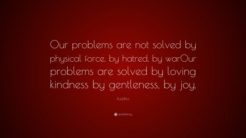 Buddha Quote: “Our problems are not solved by physical force, by hatred, by warOur problems are solved by loving kindness by gentleness, by joy.”
