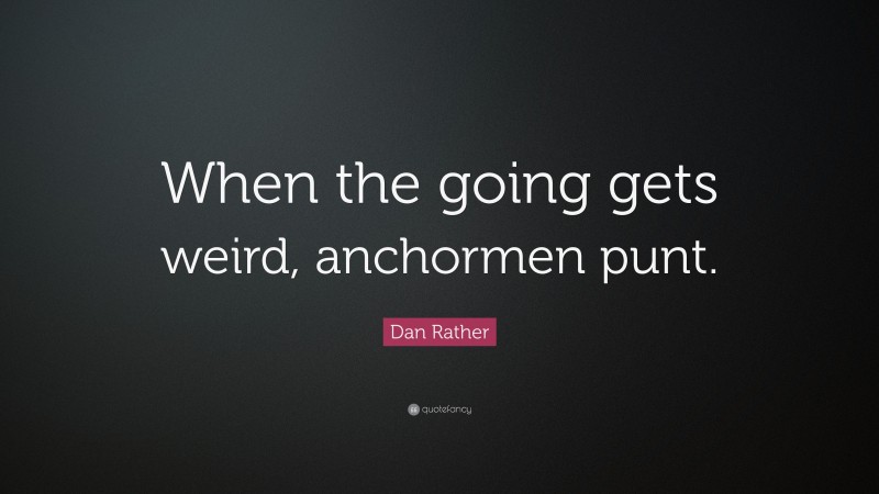 Dan Rather Quote: “When the going gets weird, anchormen punt.”