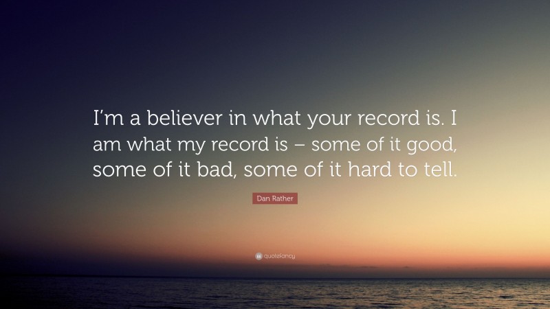 Dan Rather Quote: “I’m a believer in what your record is. I am what my record is – some of it good, some of it bad, some of it hard to tell.”