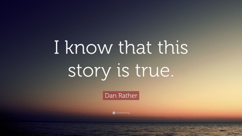 Dan Rather Quote: “I know that this story is true.”