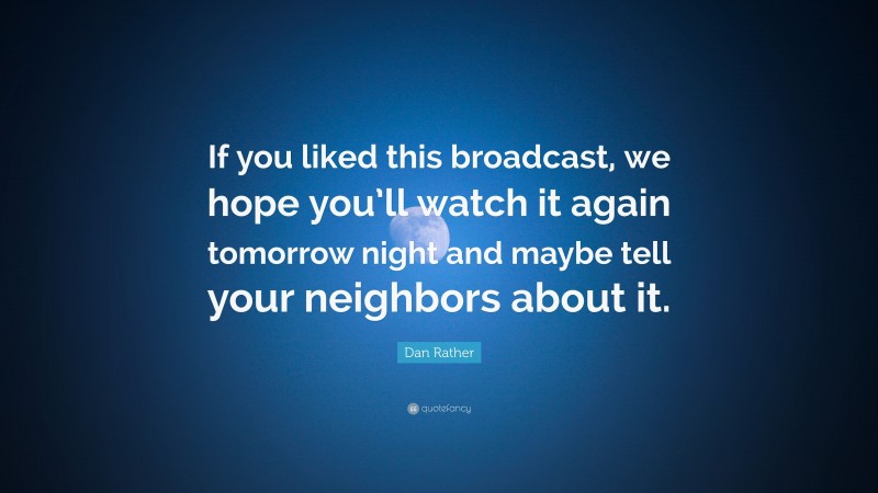 Dan Rather Quote: “If you liked this broadcast, we hope you’ll watch it again tomorrow night and maybe tell your neighbors about it.”