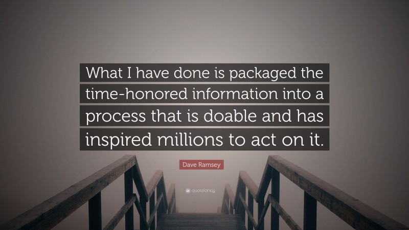 Dave Ramsey Quote: “What I have done is packaged the time-honored information into a process that is doable and has inspired millions to act on it.”