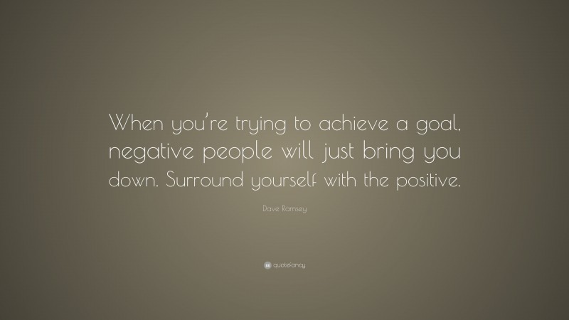 Dave Ramsey Quote: “When you’re trying to achieve a goal, negative people will just bring you down. Surround yourself with the positive.”