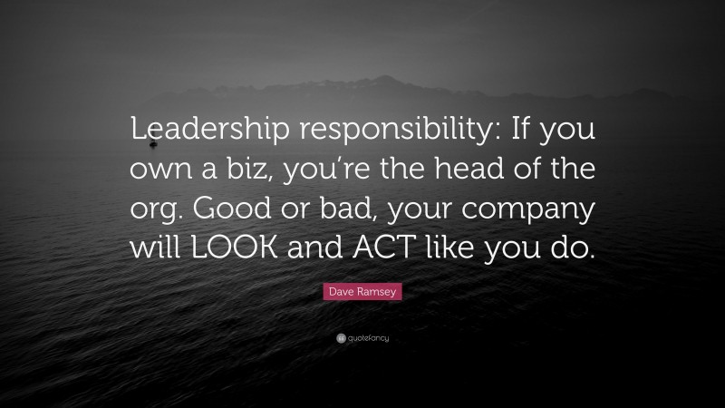 Dave Ramsey Quote: “Leadership responsibility: If you own a biz, you’re the head of the org. Good or bad, your company will LOOK and ACT like you do.”