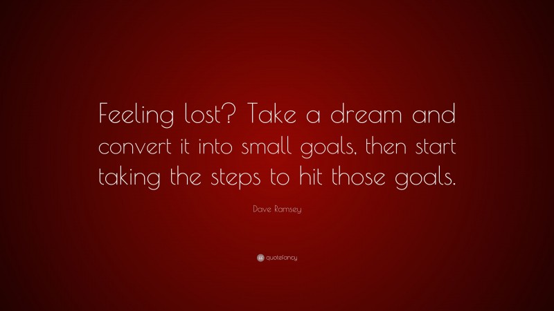 Dave Ramsey Quote: “Feeling lost? Take a dream and convert it into small goals, then start taking the steps to hit those goals.”