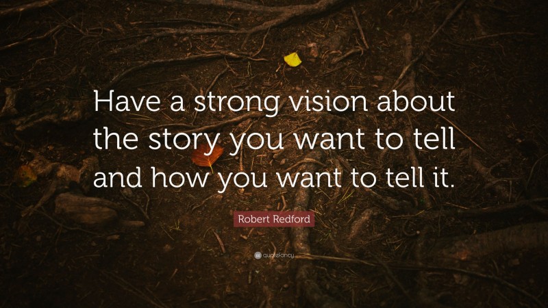 Robert Redford Quote: “Have a strong vision about the story you want to tell and how you want to tell it.”
