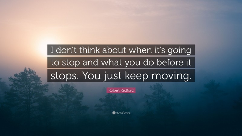 Robert Redford Quote: “I don’t think about when it’s going to stop and what you do before it stops. You just keep moving.”