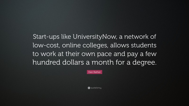 Dan Rather Quote: “Start-ups like UniversityNow, a network of low-cost, online colleges, allows students to work at their own pace and pay a few hundred dollars a month for a degree.”