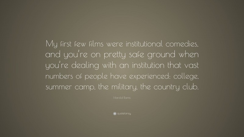 Harold Ramis Quote: “My first few films were institutional comedies, and you’re on pretty safe ground when you’re dealing with an institution that vast numbers of people have experienced: college, summer camp, the military, the country club.”