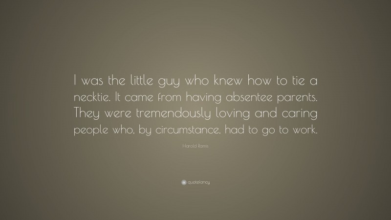 Harold Ramis Quote: “I was the little guy who knew how to tie a necktie. It came from having absentee parents. They were tremendously loving and caring people who, by circumstance, had to go to work.”