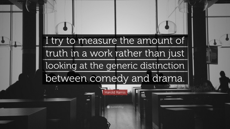 Harold Ramis Quote: “I try to measure the amount of truth in a work rather than just looking at the generic distinction between comedy and drama.”