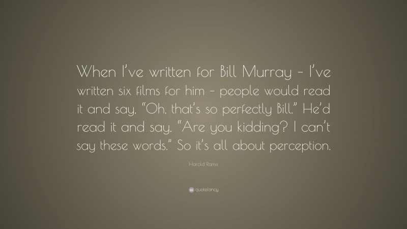 Harold Ramis Quote: “When I’ve written for Bill Murray – I’ve written six films for him – people would read it and say, “Oh, that’s so perfectly Bill.” He’d read it and say, “Are you kidding? I can’t say these words.” So it’s all about perception.”