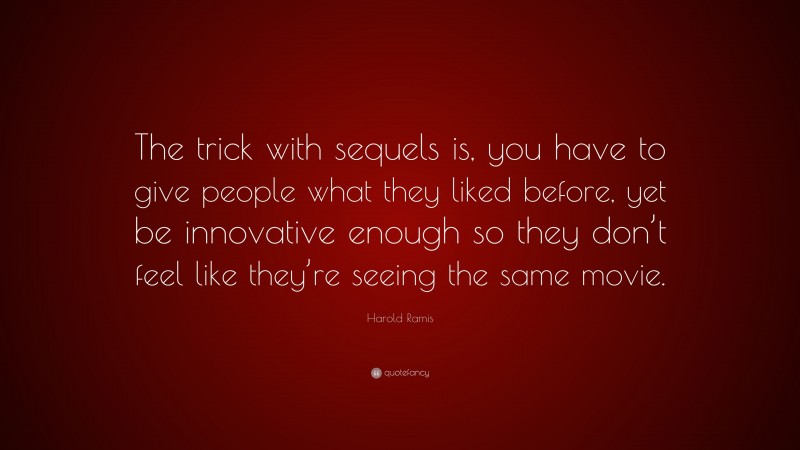 Harold Ramis Quote: “The trick with sequels is, you have to give people what they liked before, yet be innovative enough so they don’t feel like they’re seeing the same movie.”