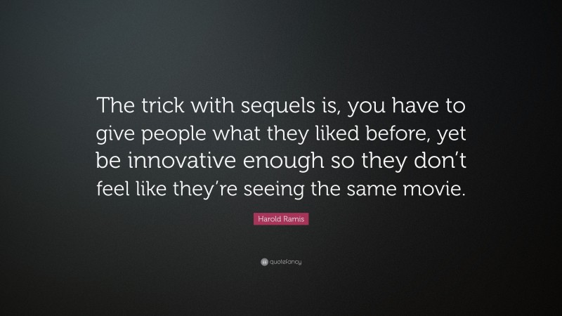 Harold Ramis Quote: “The trick with sequels is, you have to give people what they liked before, yet be innovative enough so they don’t feel like they’re seeing the same movie.”