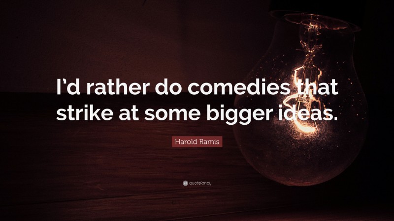 Harold Ramis Quote: “I’d rather do comedies that strike at some bigger ideas.”