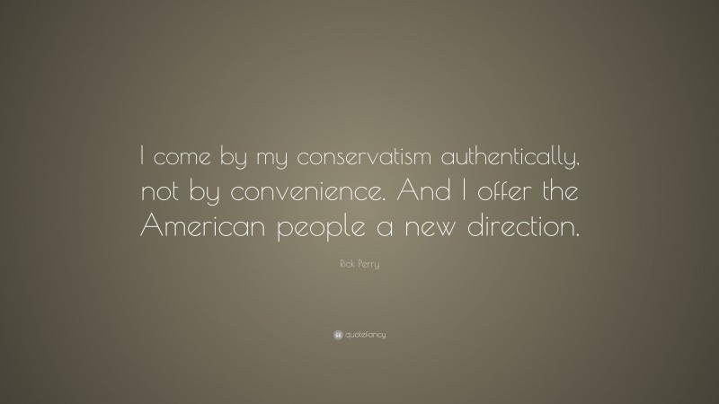 Rick Perry Quote: “I come by my conservatism authentically, not by convenience. And I offer the American people a new direction.”
