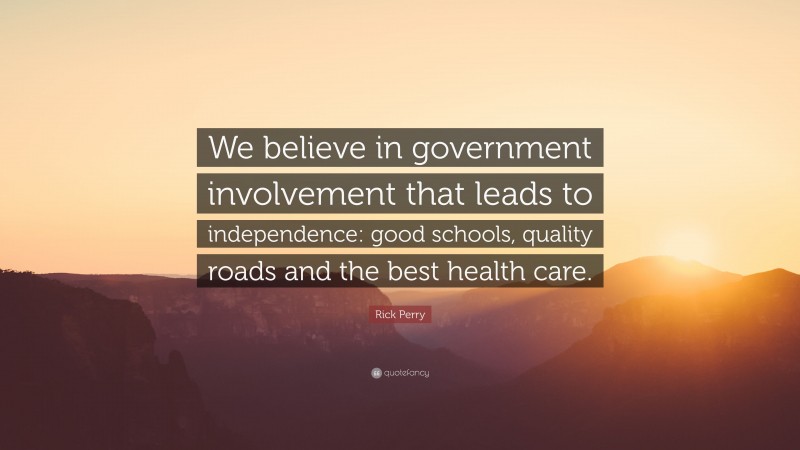 Rick Perry Quote: “We believe in government involvement that leads to independence: good schools, quality roads and the best health care.”