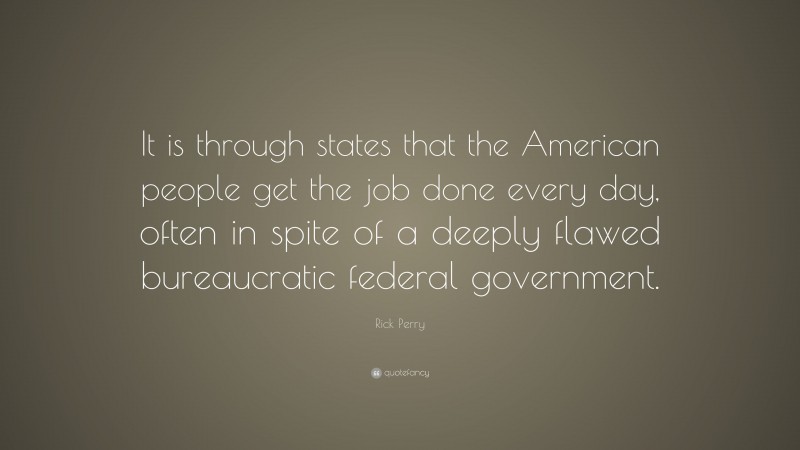 Rick Perry Quote: “It is through states that the American people get the job done every day, often in spite of a deeply flawed bureaucratic federal government.”