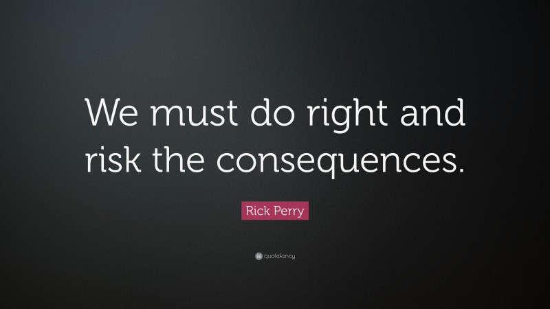 Rick Perry Quote: “We must do right and risk the consequences.”